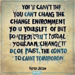 你改变不了环境，但你可以改变自己；你改变不了事实，但你可以改变态度；你改变不了过去，但你可以改变现在；你不能控制他人，但你可以掌握自己；你不能预知明天，但你可以把握今天；你不可以样样顺利，但你可以事事尽心；你不能延伸生命的长度，但你可以决定生命的宽度。